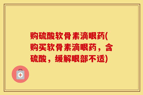 购硫酸软骨素滴眼药(购买软骨素滴眼药,含硫酸,缓解眼部不适) 购硫酸软骨素滴眼药(购买软骨素滴眼药,含硫酸,缓解眼部不适)