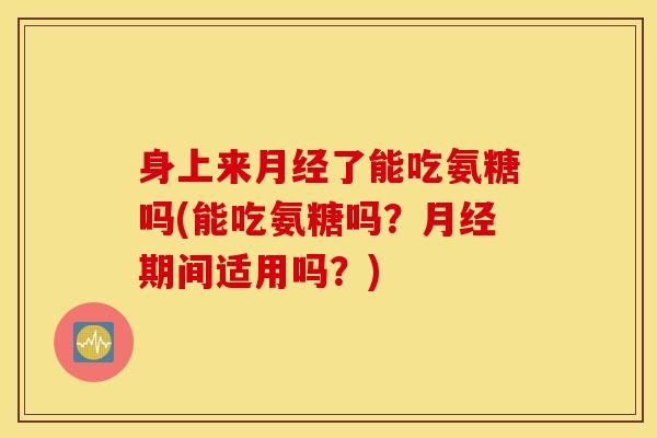 身上来了能吃氨糖吗(能吃氨糖吗？期间适用吗？)