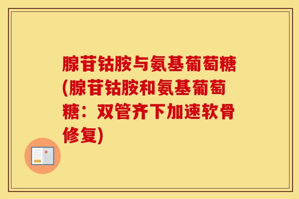 腺苷钴胺与氨基葡萄糖(腺苷钴胺和氨基葡萄糖:双管齐下加速软骨修复) 腺苷钴胺与氨基葡萄糖(腺苷钴胺和氨基葡萄糖:双管齐下加速软骨修复)