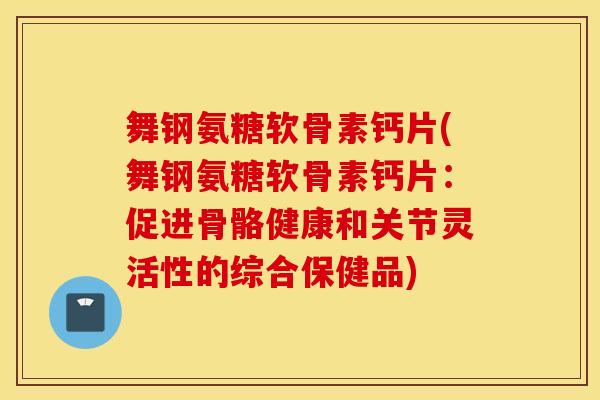 舞钢氨糖软骨素钙片(舞钢氨糖软骨素钙片：促进骨骼健康和关节灵活性的综合保健品)