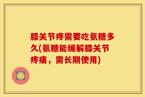 膝关节疼需要吃氨糖多久(氨糖能缓解膝关节，需长期使用)