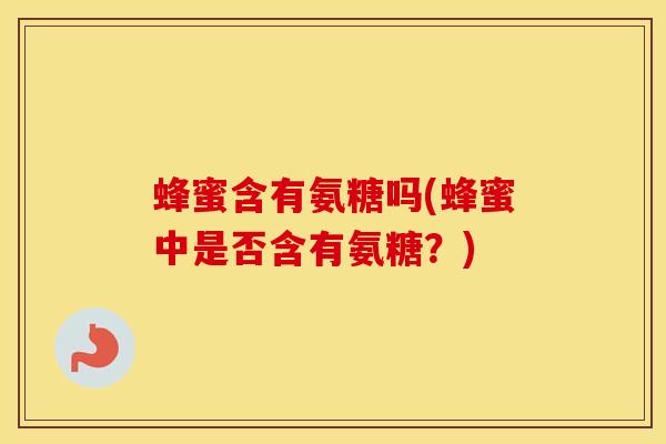 蜂蜜含有氨糖吗(蜂蜜中是否含有氨糖？)