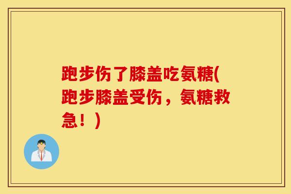 跑步伤了膝盖吃氨糖(跑步膝盖受伤,氨糖救急!) 跑步伤了膝盖吃氨糖(跑步膝盖受伤,氨糖救急!)