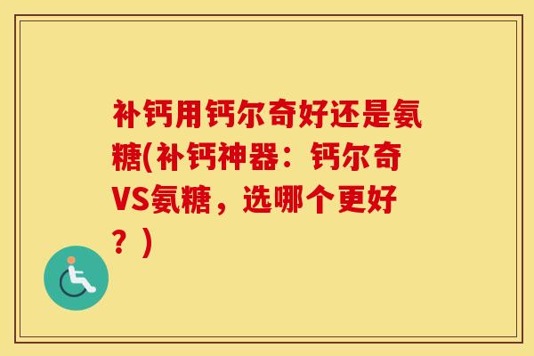 补钙用钙尔奇好还是氨糖(补钙神器：钙尔奇VS氨糖，选哪个更好？)