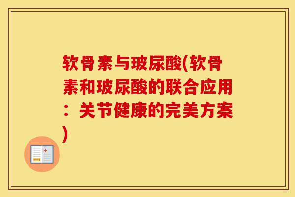 软骨素与玻尿酸(软骨素和玻尿酸的联合应用:关节健康的完美方案) 软骨素与玻尿酸(软骨素和玻尿酸的联合应用:关节健康的完美方案)