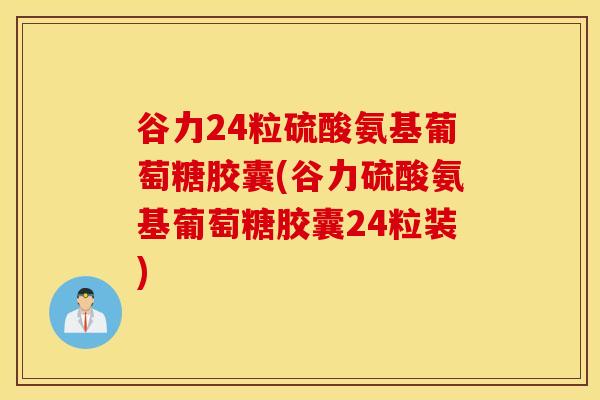 谷力24粒硫酸氨基葡萄糖胶囊(谷力硫酸氨基葡萄糖胶囊24粒装) 谷力24粒硫酸氨基葡萄糖胶囊(谷力硫酸氨基葡萄糖胶囊24粒装)