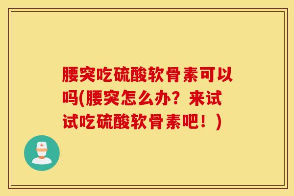 腰突吃硫酸软骨素可以吗(腰突怎么办?来试试吃硫酸软骨素吧!) 腰突吃硫酸软骨素可以吗(腰突怎么办?来试试吃硫酸软骨素吧!)