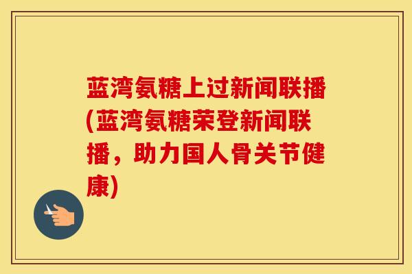 蓝湾氨糖上过新闻联播(蓝湾氨糖荣登新闻联播,助力国人骨关节健康) 蓝湾氨糖上过新闻联播(蓝湾氨糖荣登新闻联播,助力国人骨关节健康)