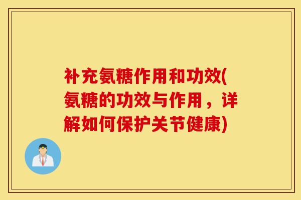 补充氨糖作用和功效(氨糖的功效与作用，详解如何保护关节健康)