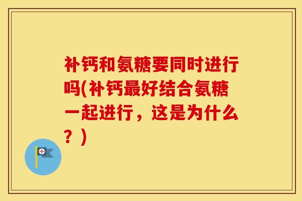 补钙和氨糖要同时进行吗(补钙好结合氨糖一起进行，这是为什么？)