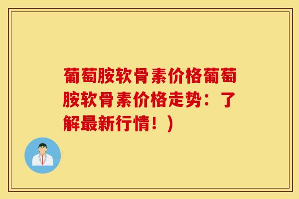 葡萄胺软骨素价格葡萄胺软骨素价格走势：了解新行情！)