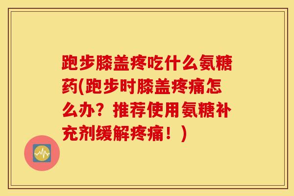 跑步膝盖疼吃什么氨糖药(跑步时膝盖怎么办?推荐使用氨糖补充剂缓解!) 跑步膝盖疼吃什么氨糖药(跑步时膝盖怎么办?推荐使用氨糖补充剂缓解!)
