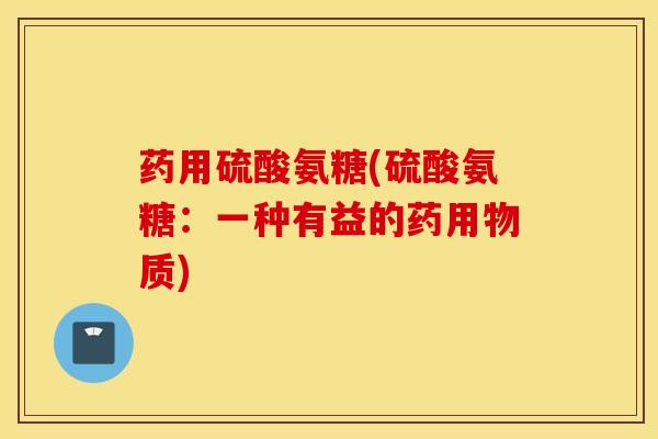 药用硫酸氨糖(硫酸氨糖:一种有益的药用物质) 药用硫酸氨糖(硫酸氨糖:一种有益的药用物质)