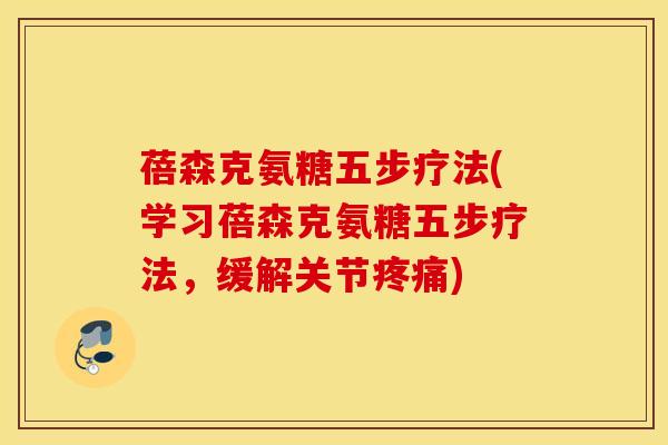 蓓森克氨糖五步疗法(学习蓓森克氨糖五步疗法,缓解关节) 蓓森克氨糖五步疗法(学习蓓森克氨糖五步疗法,缓解关节)