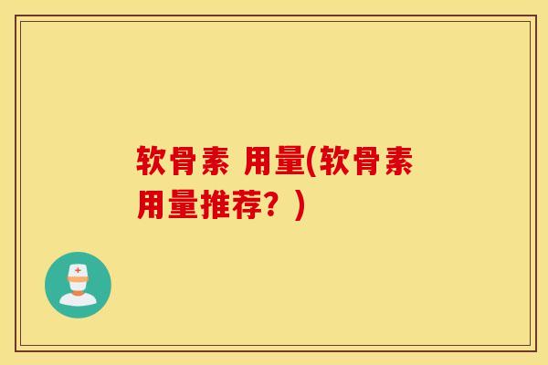 软骨素 用量(软骨素用量推荐?) 软骨素 用量(软骨素用量推荐?)