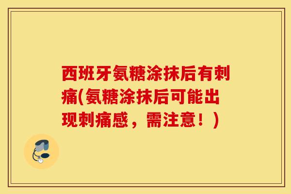 西班牙氨糖涂抹后有刺痛(氨糖涂抹后可能出现刺痛感，需注意！)