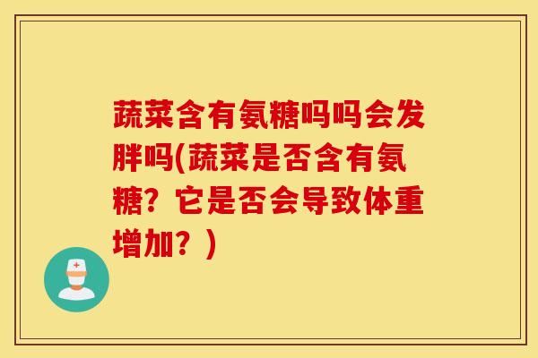 蔬菜含有氨糖吗吗会发胖吗(蔬菜是否含有氨糖?它是否会导致体重增加?) 蔬菜含有氨糖吗吗会发胖吗(蔬菜是否含有氨糖?它是否会导致体重增加?)