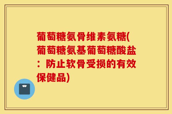 葡萄糖氨骨维素氨糖(葡萄糖氨基葡萄糖酸盐:防止软骨受损的有效保健品) 葡萄糖氨骨维素氨糖(葡萄糖氨基葡萄糖酸盐:防止软骨受损的有效保健品)