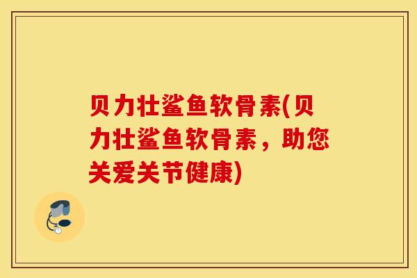 贝力壮鲨鱼软骨素(贝力壮鲨鱼软骨素,助您关爱关节健康) 贝力壮鲨鱼软骨素(贝力壮鲨鱼软骨素,助您关爱关节健康)