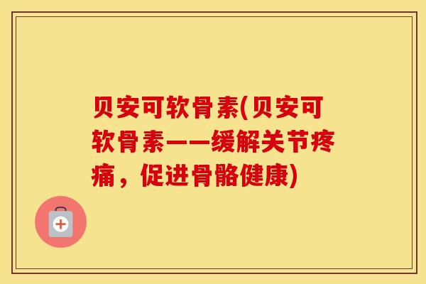 贝安可软骨素(贝安可软骨素——缓解关节，促进骨骼健康)