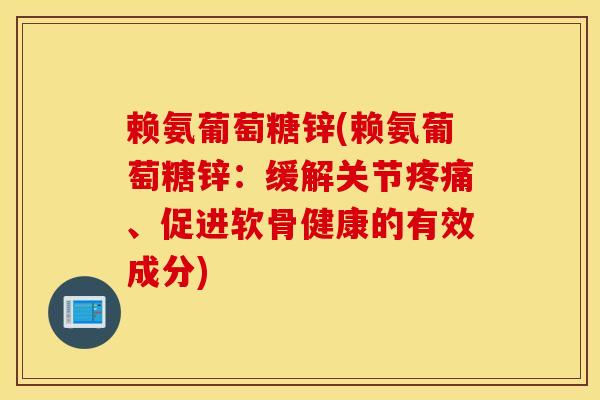 赖氨葡萄糖锌(赖氨葡萄糖锌：缓解关节、促进软骨健康的有效成分)