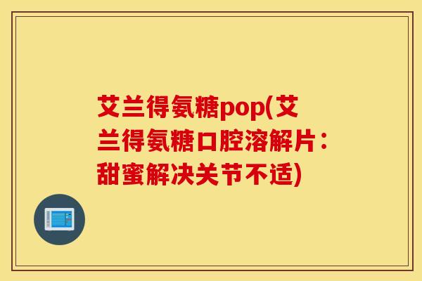 艾兰得氨糖pop(艾兰得氨糖口腔溶解片:甜蜜解决关节不适) 艾兰得氨糖pop(艾兰得氨糖口腔溶解片:甜蜜解决关节不适)