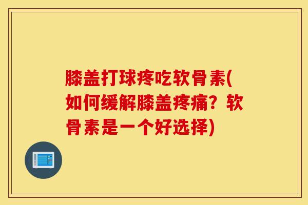 膝盖打球疼吃软骨素(如何缓解膝盖？软骨素是一个好选择)