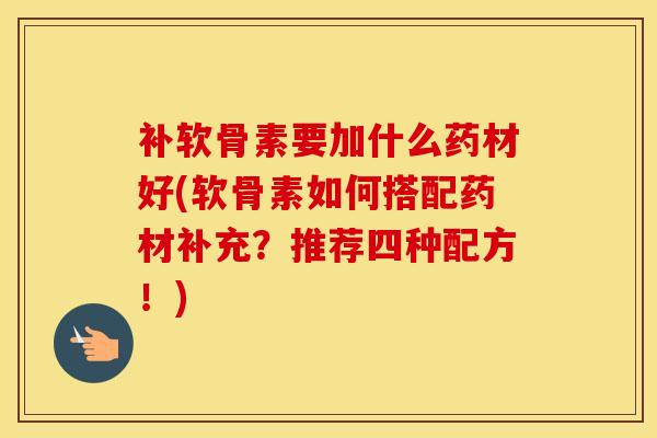 补软骨素要加什么药材好(软骨素如何搭配药材补充?推荐四种配方!) 补软骨素要加什么药材好(软骨素如何搭配药材补充?推荐四种配方!)