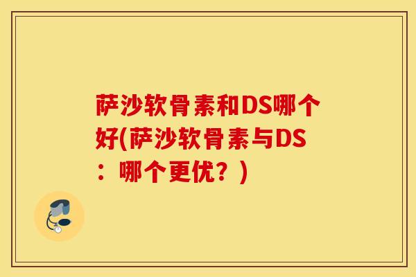萨沙软骨素和DS哪个好(萨沙软骨素与DS：哪个更优？)