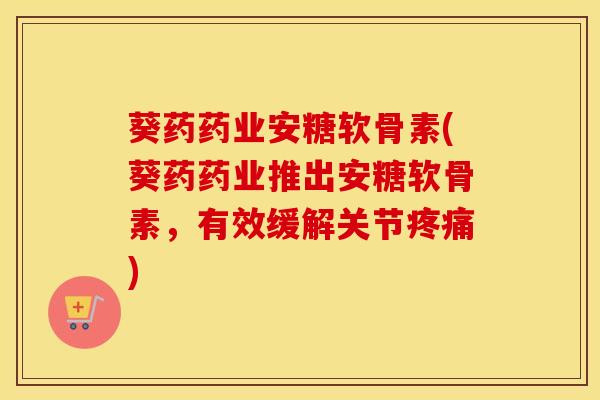 葵药药业安糖软骨素(葵药药业推出安糖软骨素,有效缓解关节) 葵药药业安糖软骨素(葵药药业推出安糖软骨素,有效缓解关节)