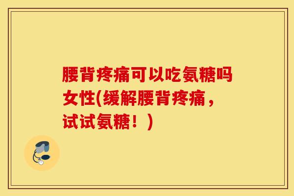 腰背可以吃氨糖吗女性(缓解腰背,试试氨糖!) 腰背可以吃氨糖吗女性(缓解腰背,试试氨糖!)