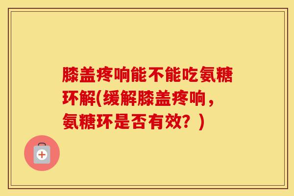 膝盖疼响能不能吃氨糖环解(缓解膝盖疼响,氨糖环是否有效?) 膝盖疼响能不能吃氨糖环解(缓解膝盖疼响,氨糖环是否有效?)