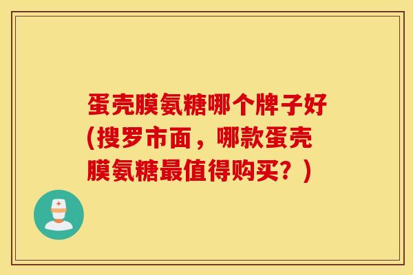 蛋壳膜氨糖哪个牌子好(搜罗市面,哪款蛋壳膜氨糖值得购买?) 蛋壳膜氨糖哪个牌子好(搜罗市面,哪款蛋壳膜氨糖值得购买?)