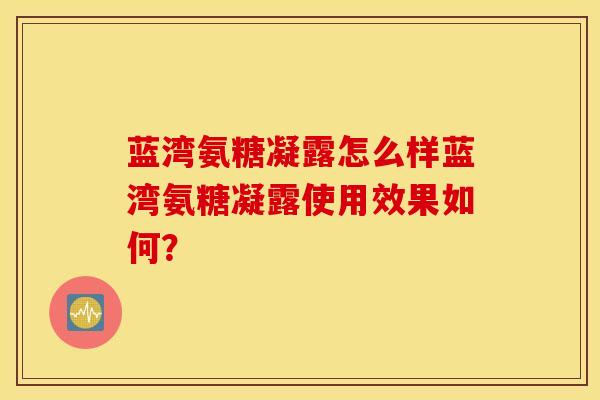 蓝湾氨糖凝露怎么样蓝湾氨糖凝露使用效果如何? 蓝湾氨糖凝露怎么样蓝湾氨糖凝露使用效果如何?