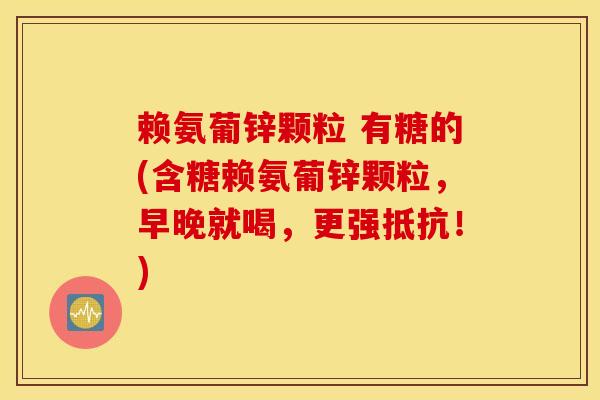 赖氨葡锌颗粒 有糖的(含糖赖氨葡锌颗粒，早晚就喝，更强抵抗！)