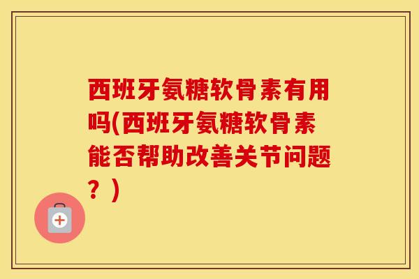 西班牙氨糖软骨素有用吗(西班牙氨糖软骨素能否帮助改善关节问题?) 西班牙氨糖软骨素有用吗(西班牙氨糖软骨素能否帮助改善关节问题?)