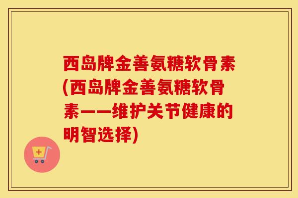 西岛牌金善氨糖软骨素(西岛牌金善氨糖软骨素——维护关节健康的明智选择) 西岛牌金善氨糖软骨素(西岛牌金善氨糖软骨素——维护关节健康的明智选择)