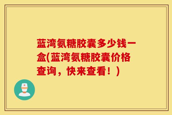 蓝湾氨糖胶囊多少钱一盒(蓝湾氨糖胶囊价格查询,快来查看!) 蓝湾氨糖胶囊多少钱一盒(蓝湾氨糖胶囊价格查询,快来查看!)