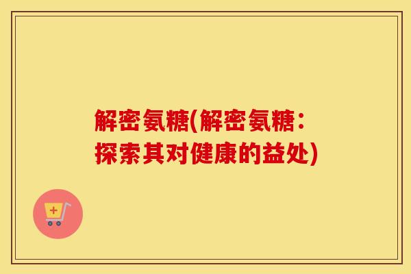 解密氨糖(解密氨糖:探索其对健康的益处) 解密氨糖(解密氨糖:探索其对健康的益处)