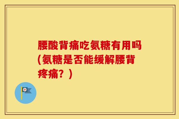 腰酸背痛吃氨糖有用吗(氨糖是否能缓解腰背？)