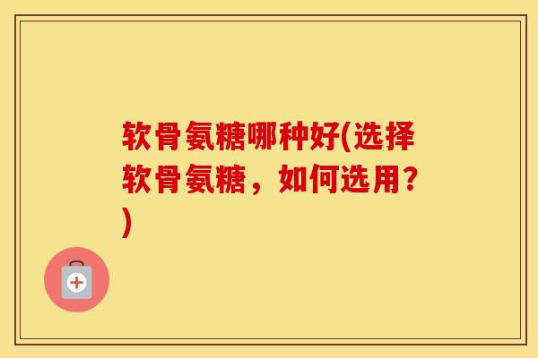 软骨氨糖哪种好(选择软骨氨糖，如何选用？)