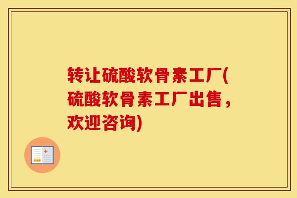 转让硫酸软骨素工厂(硫酸软骨素工厂出售,欢迎咨询) 转让硫酸软骨素工厂(硫酸软骨素工厂出售,欢迎咨询)
