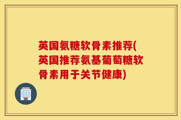 英国氨糖软骨素推荐(英国推荐氨基葡萄糖软骨素用于关节健康) 英国氨糖软骨素推荐(英国推荐氨基葡萄糖软骨素用于关节健康)