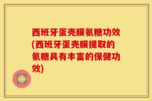 西班牙蛋壳膜氨糖功效(西班牙蛋壳膜提取的氨糖具有丰富的保健功效) 西班牙蛋壳膜氨糖功效(西班牙蛋壳膜提取的氨糖具有丰富的保健功效)