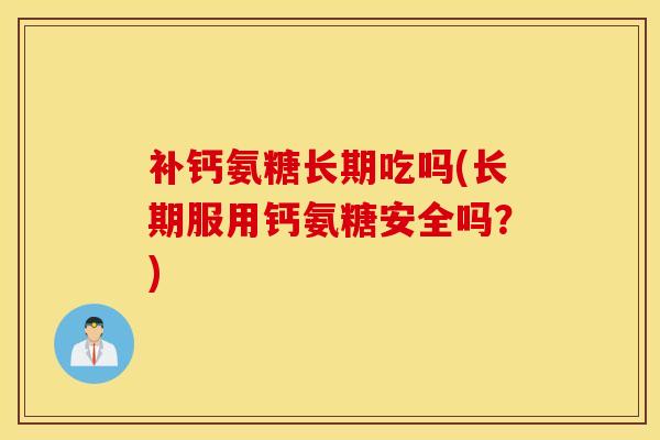 补钙氨糖长期吃吗(长期服用钙氨糖安全吗?) 补钙氨糖长期吃吗(长期服用钙氨糖安全吗?)