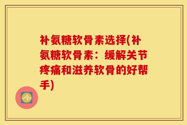 补氨糖软骨素选择(补氨糖软骨素:缓解关节和滋养软骨的好帮手) 补氨糖软骨素选择(补氨糖软骨素:缓解关节和滋养软骨的好帮手)