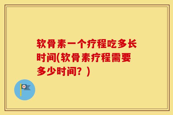 软骨素一个疗程吃多长时间(软骨素疗程需要多少时间?) 软骨素一个疗程吃多长时间(软骨素疗程需要多少时间?)