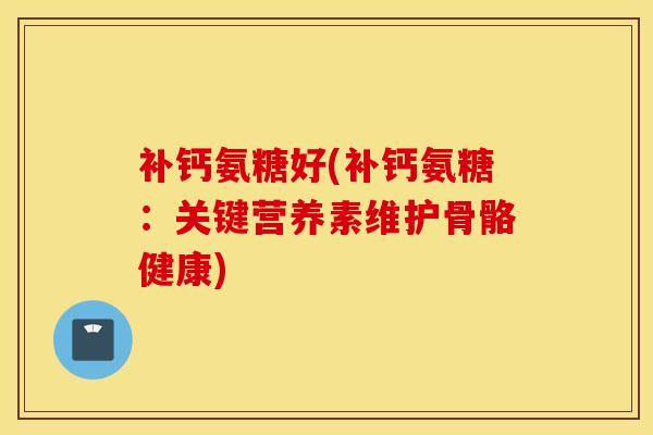 补钙氨糖好(补钙氨糖:关键营养素维护骨骼健康) 补钙氨糖好(补钙氨糖:关键营养素维护骨骼健康)