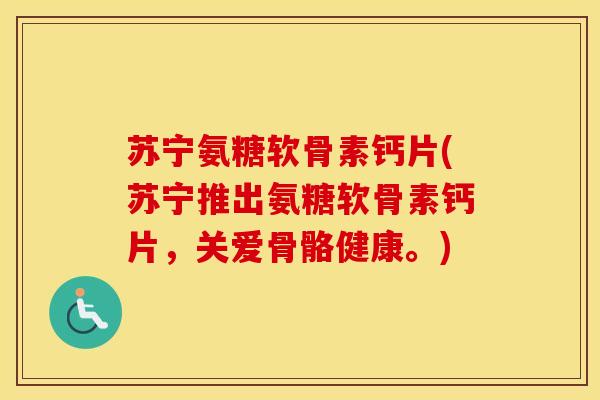 苏宁氨糖软骨素钙片(苏宁推出氨糖软骨素钙片,关爱骨骼健康。) 苏宁氨糖软骨素钙片(苏宁推出氨糖软骨素钙片,关爱骨骼健康。)