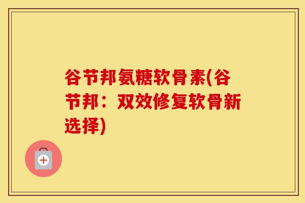 谷节邦氨糖软骨素(谷节邦：双效修复软骨新选择)